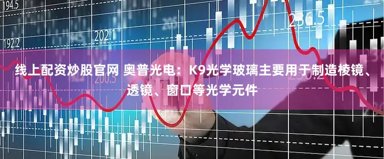 线上配资炒股官网 奥普光电：K9光学玻璃主要用于制造棱镜、透镜、窗口等光学元件