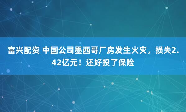 富兴配资 中国公司墨西哥厂房发生火灾，损失2.42亿元！还好投了保险