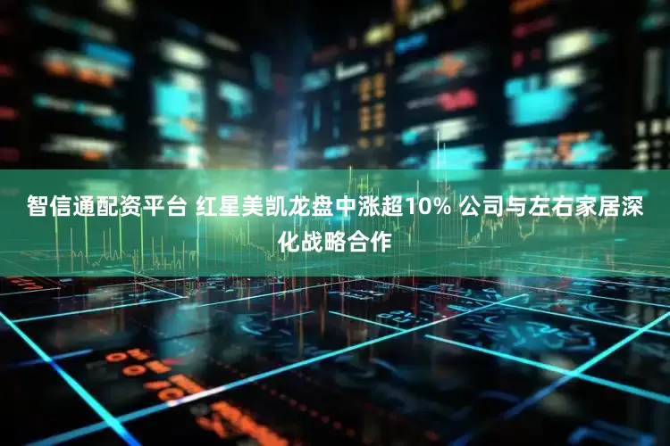 智信通配资平台 红星美凯龙盘中涨超10% 公司与左右家居深化战略合作