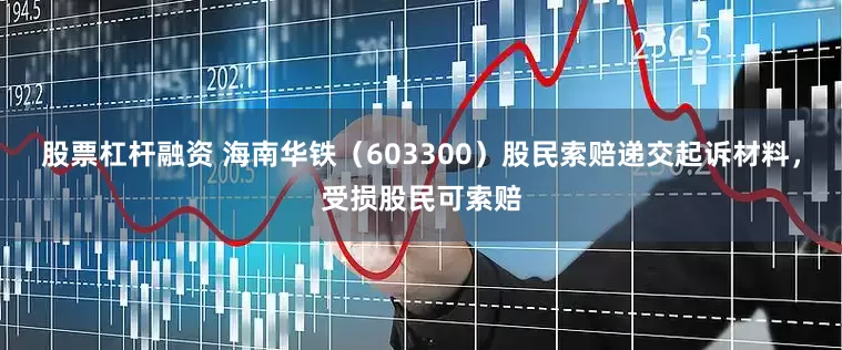 股票杠杆融资 海南华铁（603300）股民索赔递交起诉材料，受损股民可索赔