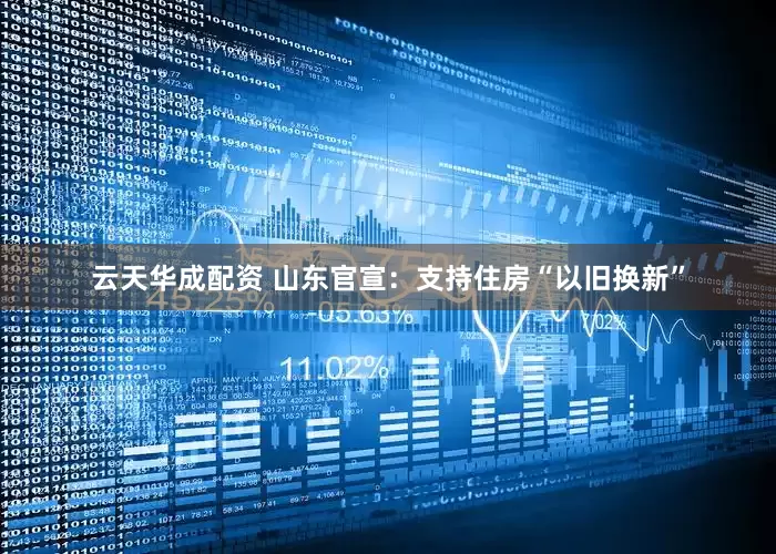 云天华成配资 山东官宣：支持住房“以旧换新”