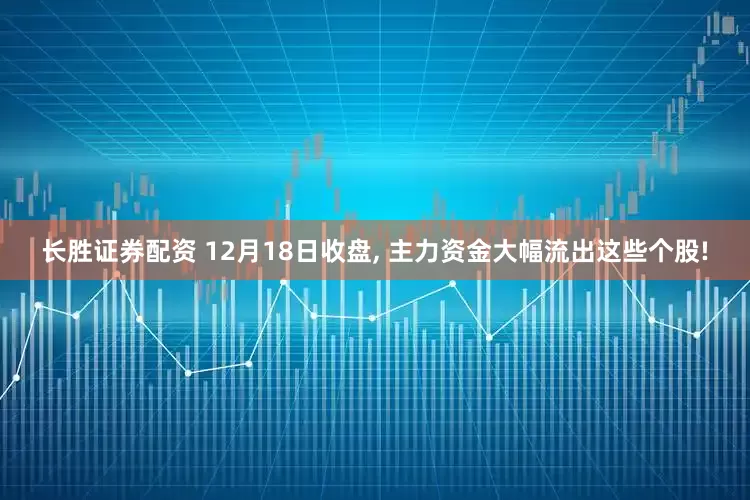 长胜证券配资 12月18日收盘, 主力资金大幅流出这些个股!