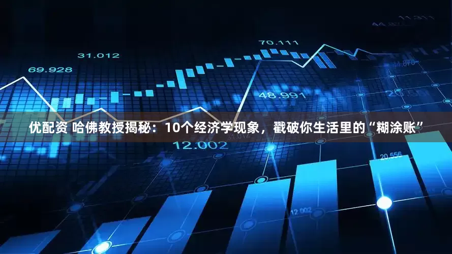 优配资 哈佛教授揭秘：10个经济学现象，戳破你生活里的“糊涂账”