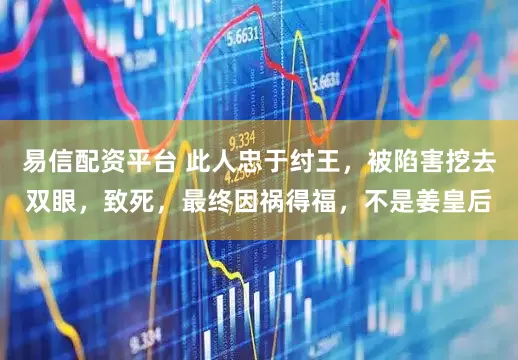 易信配资平台 此人忠于纣王，被陷害挖去双眼，致死，最终因祸得福，不是姜皇后