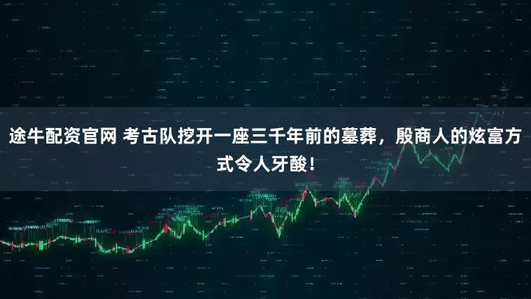 途牛配资官网 考古队挖开一座三千年前的墓葬，殷商人的炫富方式令人牙酸！