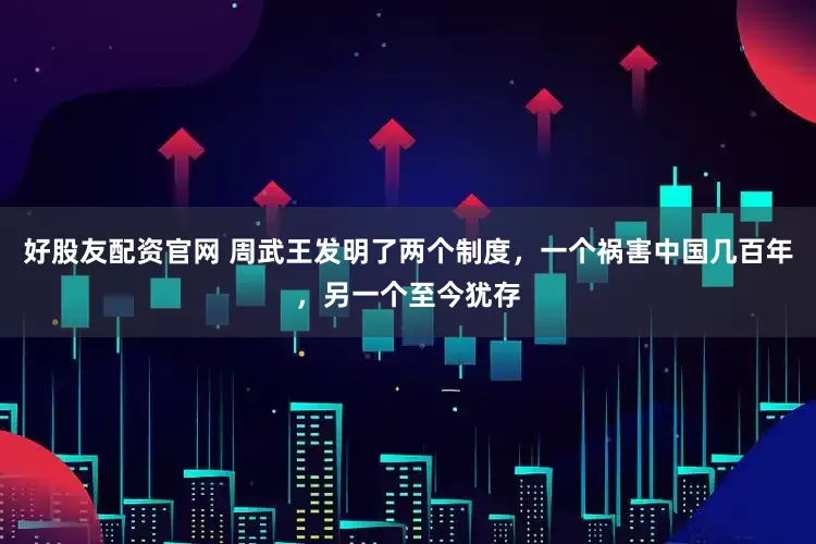 好股友配资官网 周武王发明了两个制度，一个祸害中国几百年，另一个至今犹存