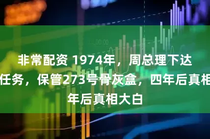 非常配资 1974年，周总理下达绝密任务，保管273号骨灰盒，四年后真相大白