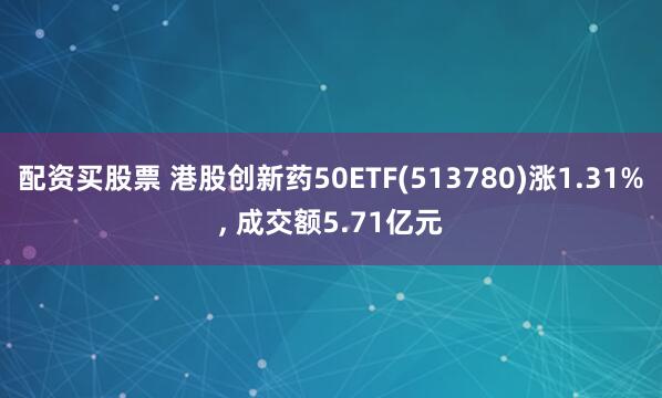 配资买股票 港股创新药50ETF(513780)涨1.31%, 成交额5.71亿元