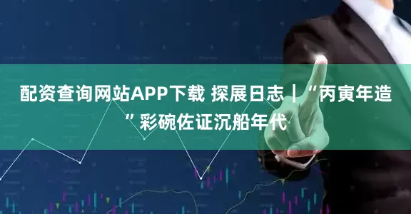 配资查询网站APP下载 探展日志｜“丙寅年造”彩碗佐证沉船年代