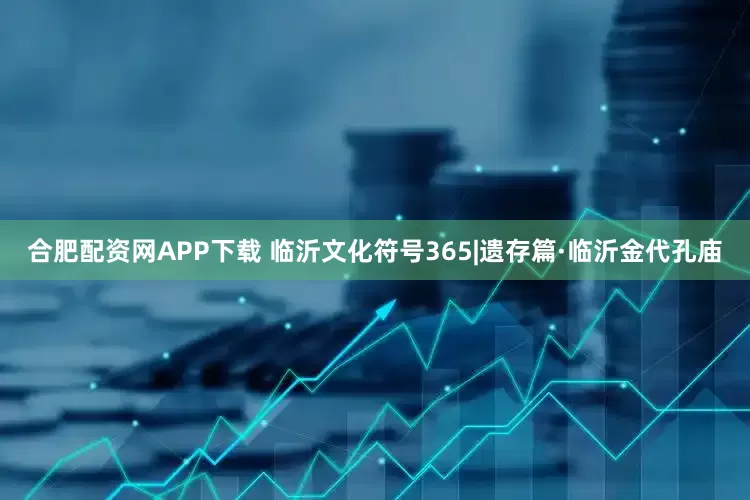 合肥配资网APP下载 临沂文化符号365|遗存篇·临沂金代孔庙