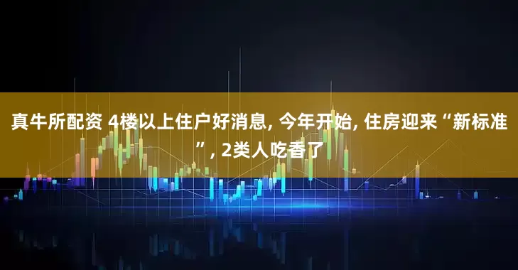 真牛所配资 4楼以上住户好消息, 今年开始, 住房迎来“新标准”, 2类人吃香了