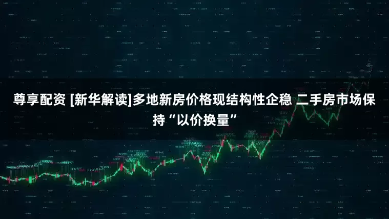 尊享配资 [新华解读]多地新房价格现结构性企稳 二手房市场保持“以价换量”