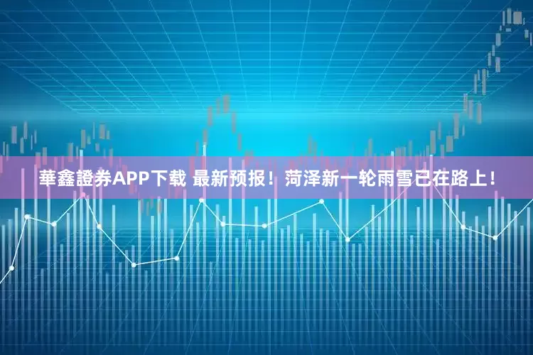 華鑫證券APP下载 最新预报！菏泽新一轮雨雪已在路上！