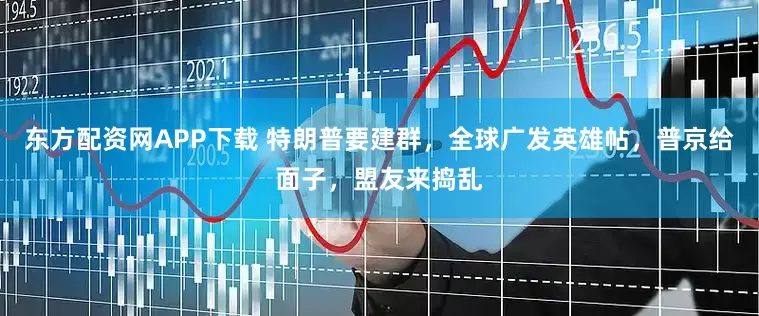 东方配资网APP下载 特朗普要建群，全球广发英雄帖，普京给面子，盟友来捣乱
