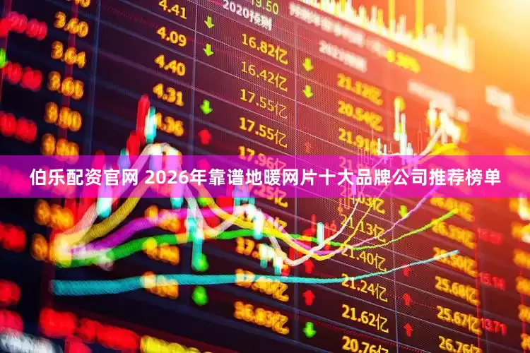 伯乐配资官网 2026年靠谱地暖网片十大品牌公司推荐榜单
