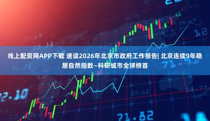 线上配资网APP下载 速读2026年北京市政府工作报告| 北京连续9年稳居自然指数—科研城市全球榜首