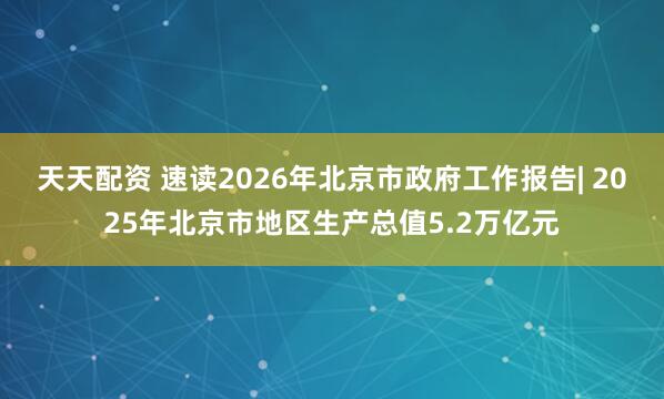 天天配资 速读2026年北京市政府工作报告| 2025年北京市地区生产总值5.2万亿元