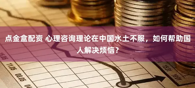 点金盒配资 心理咨询理论在中国水土不服，如何帮助国人解决烦恼？