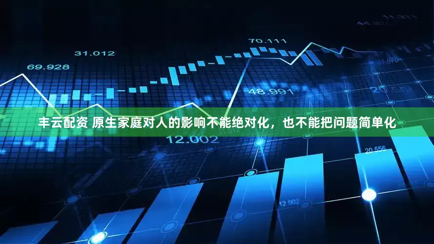 丰云配资 原生家庭对人的影响不能绝对化，也不能把问题简单化