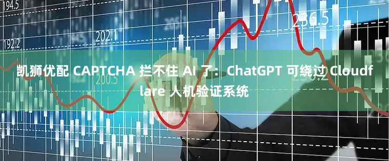 凯狮优配 CAPTCHA 拦不住 AI 了：ChatGPT 可绕过 Cloudflare 人机验证系统