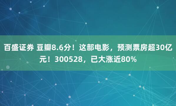 百盛证券 豆瓣8.6分！这部电影，预测票房超30亿元！300528，已大涨近80%