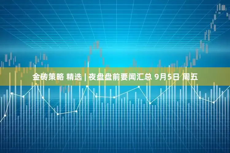 金砖策略 精选 | 夜盘盘前要闻汇总 9月5日 周五