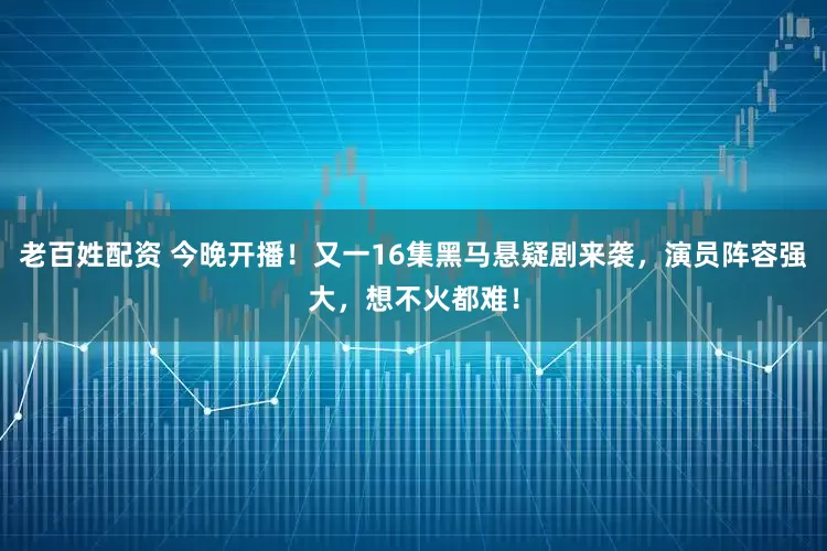 老百姓配资 今晚开播！又一16集黑马悬疑剧来袭，演员阵容强大，想不火都难！