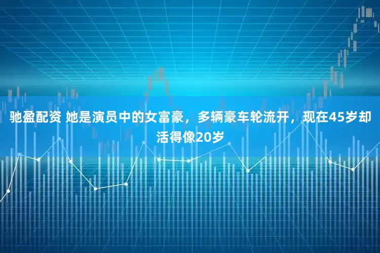 驰盈配资 她是演员中的女富豪，多辆豪车轮流开，现在45岁却活得像20岁