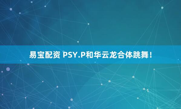 易宝配资 PSY.P和华云龙合体跳舞！