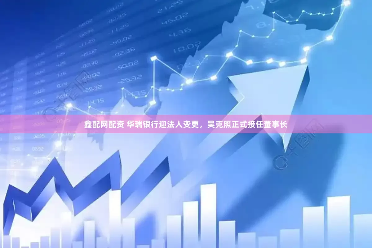 鑫配网配资 华瑞银行迎法人变更，吴克照正式接任董事长