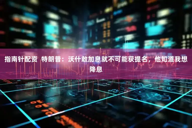 指南针配资  特朗普：沃什敢加息就不可能获提名，他知道我想降息